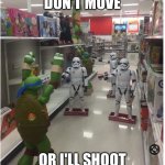 Don't move or I'll shoot | DON'T MOVE; OR I'LL SHOOT | image tagged in teenage mutant ninja turtles,starwars,walmart,toys | made w/ Imgflip meme maker