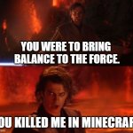 high ground | YOU WERE TO BRING  BALANCE TO THE FORCE. YOU KILLED ME IN MINECRAFT | image tagged in high ground | made w/ Imgflip meme maker