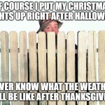 Hidy ho, neighbor | OF COURSE I PUT MY CHRISTMAS LIGHTS UP RIGHT AFTER HALLOWEEN; NEVER KNOW WHAT THE WEATHER WILL BE LIKE AFTER THANKSGIVING | image tagged in hidy ho neighbor | made w/ Imgflip meme maker