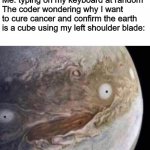 Why am I laughing at my own meme rn | Me: typing on my keyboard at random
The coder wondering why I want to cure cancer and confirm the earth is a cube using my left shoulder blade: | image tagged in unsettled jupiter | made w/ Imgflip meme maker