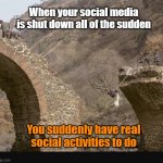 Bridge of Social Activity | When your social media is shut down all of the sudden; You suddenly have real social activities to do | image tagged in ethiopian bridge | made w/ Imgflip meme maker