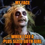 Beetlejuice loves fat babes | MY FACE; WHEN I SEE A PLUS SIZED GOTH GIRL | image tagged in beetlejuice,memes,horror,tim burton | made w/ Imgflip meme maker