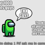 Thx guys! | I got 1000 points guys; THX GUYS; Thanks for all your upvotes, stream follows, and comments! Also I’m doing 1 f4f ask me in comments | image tagged in blank white template,thank you,among us,oh wow are you actually reading these tags,lime,lime was the imposter | made w/ Imgflip meme maker