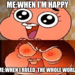 ANAIS MAD | ME:WHEN I'M HAPPY; ME:WHEN I RULED  THE WHOLE WORLD | image tagged in world of gumball anais | made w/ Imgflip meme maker