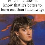 Def Leppard Joe Elliot | When she doesn't know that it's better to burn out than fade away: | image tagged in def leppard joe elliot | made w/ Imgflip meme maker