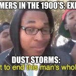 history!!!! | FARMERS IN THE 1900'S: EXISTS; DUST STORMS: | image tagged in im about to end this man's whole career | made w/ Imgflip meme maker
