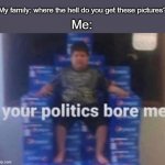 shut up, heathen | My family: where the hell do you get these pictures? Me: | image tagged in your politics bore me,im worried for you,family,memes lol,relatable | made w/ Imgflip meme maker