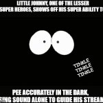 Some superheroes don't get the recognition they deserve. | LITTLE JOHNNY, ONE OF THE LESSER SUPER HEROES, SHOWS OFF HIS SUPER ABILITY TO; TINKLE TINKLE TINKLE; PEE ACCURATELY IN THE DARK, USING SOUND ALONE TO GUIDE HIS STREAM. | image tagged in eyes in the dark,superheroes,funny | made w/ Imgflip meme maker