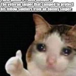 Approved crying cat | Toxic gamers: I hate campers!
The veteran sniper that camped to protect his fellow soldiers from an enemy sniper: | image tagged in approved crying cat | made w/ Imgflip meme maker