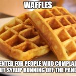 How Waffles came into being | WAFFLES; INVENTED FOR PEOPLE WHO COMPLAINED ABOUT SYRUP RUNNING OFF THE PANCAKE | image tagged in memes,waffles,cooking | made w/ Imgflip meme maker
