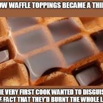 The real reason for waffle toppings | HOW WAFFLE TOPPINGS BECAME A THING; THE VERY FIRST COOK WANTED TO DISGUISE THE FACT THAT THEY'D BURNT THE WHOLE LOT | image tagged in waffle,memes | made w/ Imgflip meme maker