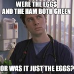 green eggs | WERE THE EGGS AND THE HAM BOTH GREEN; OR WAS IT JUST THE EGGS? | image tagged in jd scrubs | made w/ Imgflip meme maker