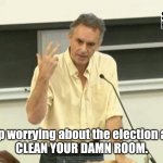 Wisdom | Stop worrying about the election and 
CLEAN YOUR DAMN ROOM. | image tagged in jordan peterson | made w/ Imgflip meme maker