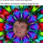 just some guys with chemicals and wigs? sus. | Chemistry teacher: the fathers of science were noble and dignified; The fathers of science making drugs for fun: | image tagged in 10 guy psychedelic,science,chemistry,founding fathers | made w/ Imgflip meme maker