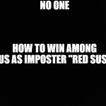 Blank black | NO ONE; HOW TO WIN AMONG US AS IMPOSTER "RED SUS" | image tagged in blank black | made w/ Imgflip meme maker