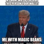 Business man doing business | MY MOM: WHY'D YOU GIVE THIS PERSON YOUR WALLET; ME WITH MAGIC BEANS: | image tagged in business man doing business | made w/ Imgflip meme maker