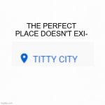 It DOES exist! | THE PERFECT PLACE DOESN'T EXI- | image tagged in white backround | made w/ Imgflip meme maker