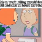 Me at work | Me at work telling myself the shift will end and 10 hours isn't that long | image tagged in memes,work,funny,funny memes,accurate | made w/ Imgflip meme maker