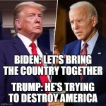 He's trying to Destroy America | BIDEN: LET'S BRING THE COUNTRY TOGETHER; TRUMP: HE'S TRYING TO DESTROY AMERICA | image tagged in trump biden,2020 elections,trump,biden | made w/ Imgflip meme maker