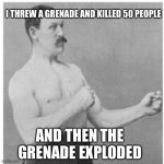 Overly Manly Man Meme | I THREW A GRENADE AND KILLED 50 PEOPLE AND THEN THE GRENADE EXPLODED | image tagged in memes,overly manly man | made w/ Imgflip meme maker