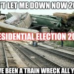 PRESIDENTIAL Election | DON'T LET ME DOWN NOW 2020, PRESIDENTIAL ELECTION 2020; YOU'VE BEEN A TRAIN WRECK ALL YEAR! | image tagged in train wreck | made w/ Imgflip meme maker