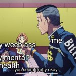 i need help | me; my weeb ass; my mental health | image tagged in you seem pretty okay | made w/ Imgflip meme maker