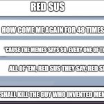 When people read memes too much | RED SUS; HOW COME ME AGAIN FOR 48 TIMES?? 'CAUSE THE MEMES SAYS SO, EVERY ONE OF THEM; ALL OF 'EM, RED SUS THEY SAY, RED SUS. OH SHIT I SHALL KILL THE GUY WHO INVENTED MEMES | image tagged in among us chat | made w/ Imgflip meme maker