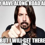 Dave grohl | I MAY HAVE ALONG ROAD AHEAD; BUT I WILL GET THERE | image tagged in dave grohl | made w/ Imgflip meme maker