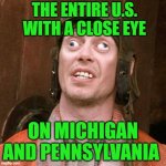 Watching the Votes Come In | THE ENTIRE U.S. WITH A CLOSE EYE; ON MICHIGAN AND PENNSYLVANIA | image tagged in cross eyed,voting,election 2020,electoral college,politics,political meme | made w/ Imgflip meme maker