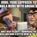 Skeet | DUDE, YOUR SUPPOSED TO MAKE A MEME WITH AMONG US. DON’T NEED TO SKEET, I MEMORIZED THE OTHERS AND MADE A BETTER MEME IN THE SITE | image tagged in skeet,sodium chloride,jimmy neutron,among us,memes | made w/ Imgflip meme maker
