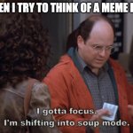 Low quality meme | WHEN I TRY TO THINK OF A MEME IDEA | image tagged in i gotta focus i'm shifting into soup mode,memes,oh wow are you actually reading these tags,duolingo release my children | made w/ Imgflip meme maker