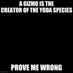 Right I am yes? | A GIZMO IS THE CREATOR OF THE YODA SPECIES; PROVE ME WRONG | image tagged in gizmo and baby yoda | made w/ Imgflip meme maker