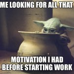 Fractured motivation | ME LOOKING FOR ALL THAT; MOTIVATION I HAD BEFORE STARTING WORK | image tagged in baby yoda | made w/ Imgflip meme maker