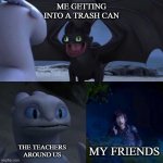 night fury | ME GETTING INTO A TRASH CAN; THE TEACHERS AROUND US; MY FRIENDS | image tagged in night fury | made w/ Imgflip meme maker
