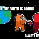 Always has been Among us | WAIT THE EARTH IS ROUND; FLAT EARTHERS; LOGIC; ALWAYS HAS BEEN | image tagged in always has been among us | made w/ Imgflip meme maker
