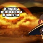 introverts don't care ok | EXTROVERTS EXPLODING BECAUSE OF QUARENTINE; INTROVERTS | image tagged in megnuim,konosuba,big oof,true faxs,reeeeeeeeeeeeeeeeeeeeee,reeeeeeeeeeeeeeeeeeeeeeeeee | made w/ Imgflip meme maker