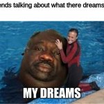 my dreams | My friends talking about what there dreams mean; MY DREAMS | image tagged in random something | made w/ Imgflip meme maker