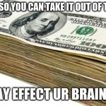 CASH | I CODED IT SO YOU CAN TAKE IT OUT OF THE SCREEN; IT MAY EFFECT UR BRAIN THO | image tagged in cash | made w/ Imgflip meme maker