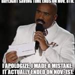 Steve Harvey gives you the wrong date for the end of Daylight Saving Time | DAYLIGHT SAVING TIME ENDS ON NOV. 8TH. I APOLOGIZE, I MADE A MISTAKE.  IT ACTUALLY ENDED ON NOV. 1ST. | image tagged in steve harvery,daylight saving time | made w/ Imgflip meme maker