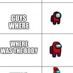 Increasingly Buff Red Crewmate | WHERE; GUYS WHERE; WHERE WAS THE BODY; WHERE IS THE FELLOW SOLDIER THAT DIED | image tagged in increasingly buff red crewmate | made w/ Imgflip meme maker