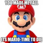 MARIO TIME TO DIE | YOU MADE ME FALL; ITS MARIO-TIME TO DIE | image tagged in its mario-time to die | made w/ Imgflip meme maker