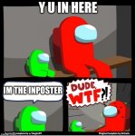 Among us Dude WTF | Y U IN HERE; IM THE INPOSTER | image tagged in among us dude wtf | made w/ Imgflip meme maker