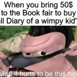 Kinda hip | When you bring 50$ to the Book fair to buy all Diary of a wimpy kid's | image tagged in man it hurts to be this hip | made w/ Imgflip meme maker