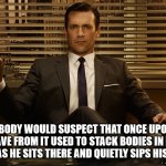 Dave From IT | NOBODY WOULD SUSPECT THAT ONCE UPON A TIME, DAVE FROM IT USED TO STACK BODIES IN FOREIGN LANDS AS HE SITS THERE AND QUIETLY SIPS HIS COFFEE | image tagged in mad men | made w/ Imgflip meme maker
