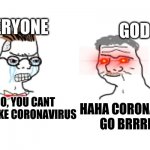 corona go brrrrrrrrr | EVERYONE; GOD; HAHA CORONAVIRUS GO BRRRRRR; NOOO, YOU CANT JUST MAKE CORONAVIRUS | image tagged in _____ go brrrrr | made w/ Imgflip meme maker