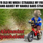 Alignment Specialist! | 6 YR OLD ME WHEN I STRADDLE MY FRONT TIRE AND ADJUST MY HANDLE BARS STRAIGHT; Aleinmint Speshalest | image tagged in bicyclists | made w/ Imgflip meme maker