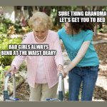 Me as a Grandmother | SURE THING GRANDMA LET'S GET YOU TO BED; BAD GIRLS ALWAYS BEND AT THE WAIST DEARY | image tagged in sure grandma let's get you to bed | made w/ Imgflip meme maker