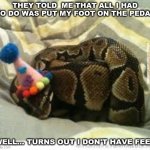 Snake in a hat | THEY TOLD  ME THAT ALL I HAD TO DO WAS PUT MY FOOT ON THE PEDAL; WELL... TURNS OUT I DON'T HAVE FEET | image tagged in snake in a hat | made w/ Imgflip meme maker