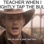 You've Yee'd Your Last Haw | TEACHER WHEN I SLIGHTLY TAP THE BULLY:; IMGFLIP.COM | image tagged in you've yee'd your last haw,school | made w/ Imgflip meme maker
