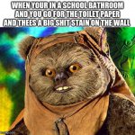 school meme#1 | WHEN YOUR IN A SCHOOL BATHROOM AND YOU GO FOR THE TOILET PAPER AND THEES A BIG SHIT STAIN ON THE WALL | image tagged in angry ewok | made w/ Imgflip meme maker